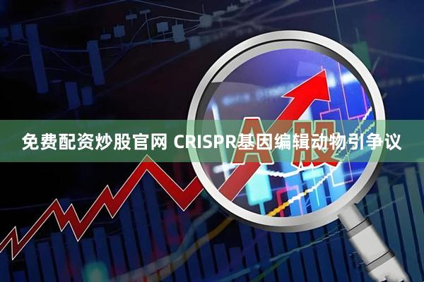 免费配资炒股官网 CRISPR基因编辑动物引争议