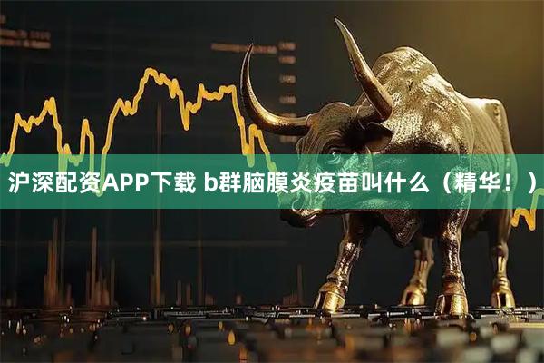 沪深配资APP下载 b群脑膜炎疫苗叫什么（精华！）