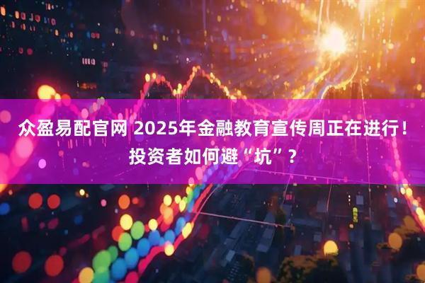 众盈易配官网 2025年金融教育宣传周正在进行！投资者如何避“坑”？