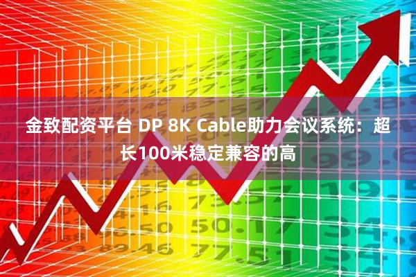 金致配资平台 DP 8K Cable助力会议系统：超长100米稳定兼容的高