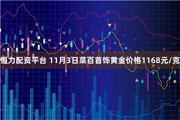 恒力配资平台 11月3日菜百首饰黄金价格1168元/克