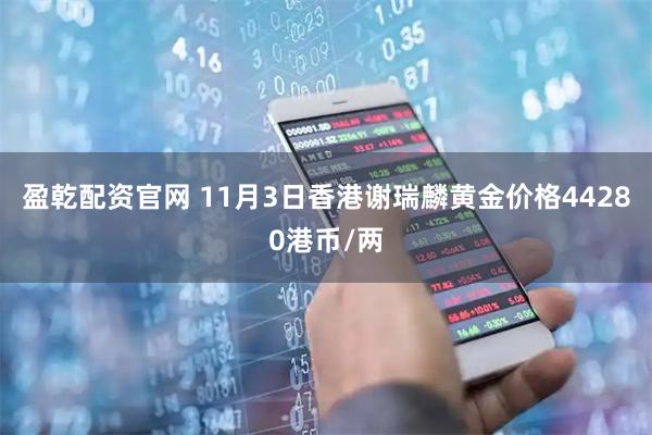 盈乾配资官网 11月3日香港谢瑞麟黄金价格44280港币/两