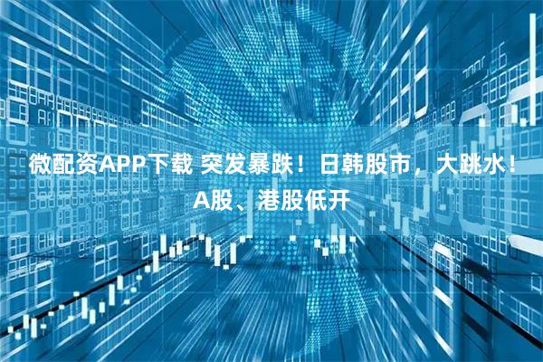 微配资APP下载 突发暴跌！日韩股市，大跳水！A股、港股低开