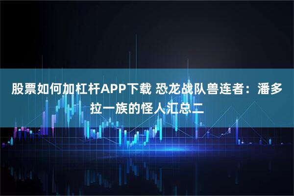 股票如何加杠杆APP下载 恐龙战队兽连者：潘多拉一族的怪人汇总二
