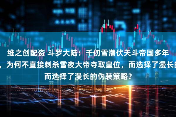 维之创配资 斗罗大陆：千仞雪潜伏天斗帝国多年，实力超群，为何不直接刺杀雪夜大帝夺取皇位，而选择了漫长的伪装策略？