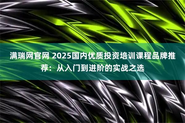 满瑞网官网 2025国内优质投资培训课程品牌推荐：从入门到进阶的实战之选