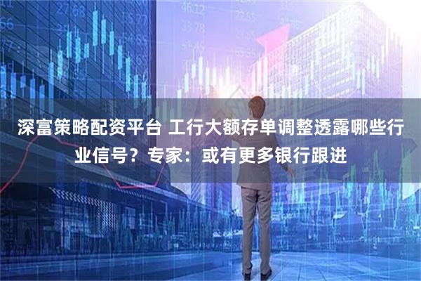 深富策略配资平台 工行大额存单调整透露哪些行业信号？专家：或有更多银行跟进