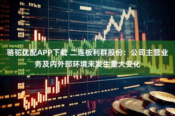 骆驼优配APP下载 二连板利群股份：公司主营业务及内外部环境未发生重大变化