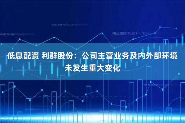 低息配资 利群股份：公司主营业务及内外部环境未发生重大变化