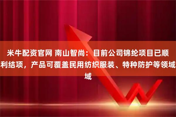 米牛配资官网 南山智尚：目前公司锦纶项目已顺利结项，产品可覆盖民用纺织服装、特种防护等领域