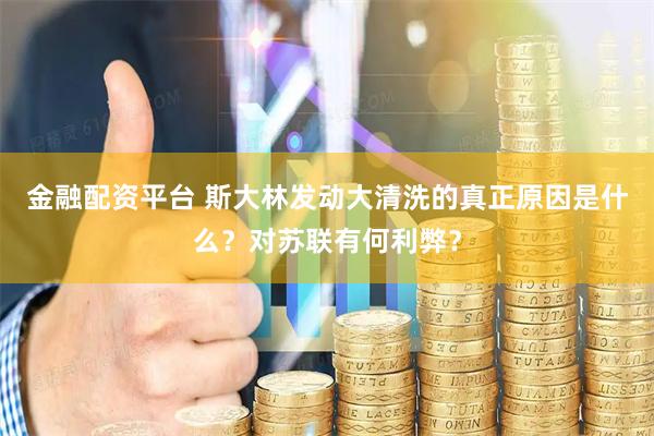 金融配资平台 斯大林发动大清洗的真正原因是什么？对苏联有何利弊？