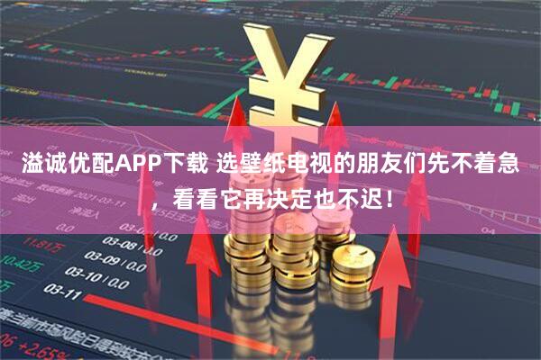 溢诚优配APP下载 选壁纸电视的朋友们先不着急，看看它再决定也不迟！