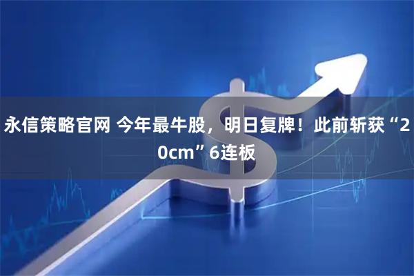 永信策略官网 今年最牛股，明日复牌！此前斩获“20cm”6连板