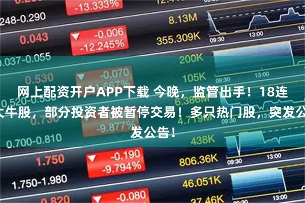 网上配资开户APP下载 今晚，监管出手！18连板大牛股，部分投资者被暂停交易！多只热门股，突发公告！