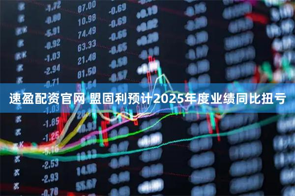 速盈配资官网 盟固利预计2025年度业绩同比扭亏