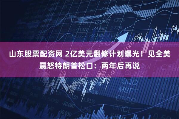 山东股票配资网 2亿美元翻修计划曝光！见全美震怒特朗普松口：两年后再说