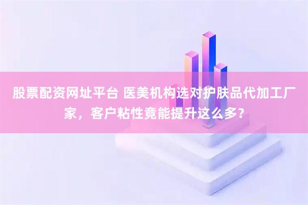 股票配资网址平台 医美机构选对护肤品代加工厂家，客户粘性竟能提升这么多？