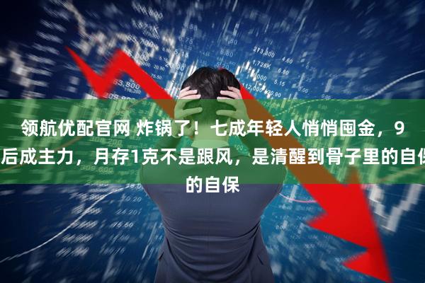 领航优配官网 炸锅了！七成年轻人悄悄囤金，90后成主力，月存1克不是跟风，是清醒到骨子里的自保