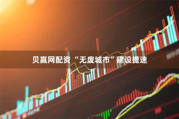 贝赢网配资 “无废城市”建设提速